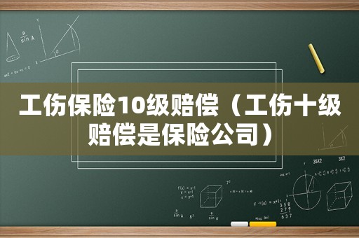 工傷保險10級賠償（工傷十級賠償是保險公司）