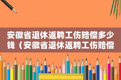 安徽省退休返聘工傷賠償多少錢（安徽省退休返聘工傷賠償）