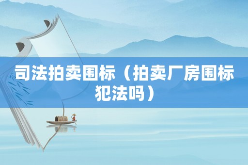 司法拍賣(mài)圍標(biāo)（拍賣(mài)廠房圍標(biāo)犯法嗎）
