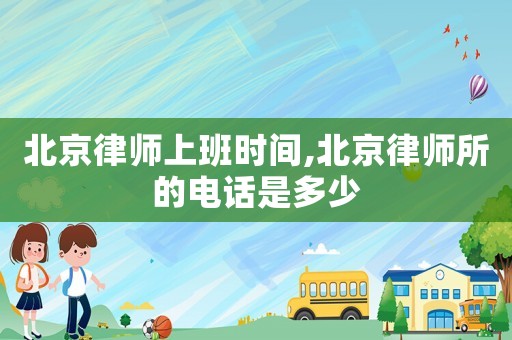 北京律師上班時間,北京律師所的電話是多少