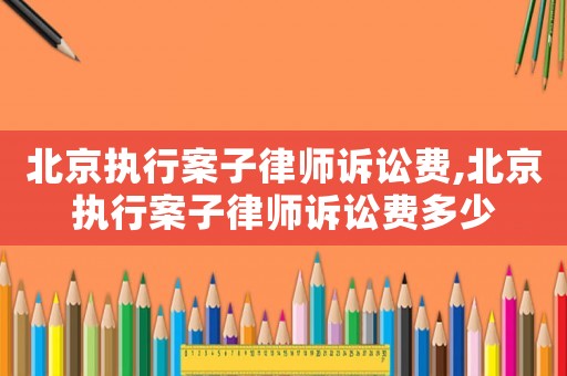 北京執行案子律師訴訟費,北京執行案子律師訴訟費多少