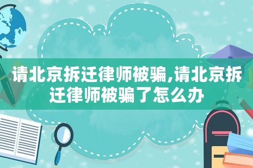 請北京拆遷律師被騙,請北京拆遷律師被騙了怎么辦