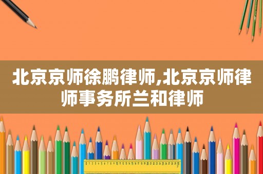 北京京師徐鵬律師,北京京師律師事務所蘭和律師