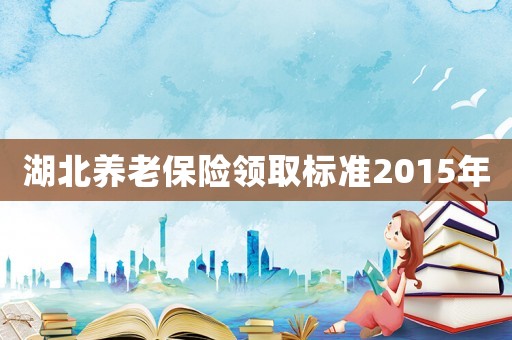 湖北養老保險領取標準2015年