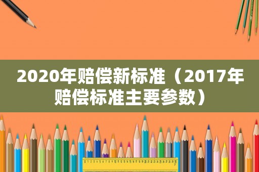 2020年賠償新標準（2017年賠償標準主要參數）