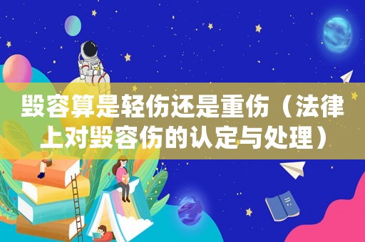 毀容算是輕傷還是重傷（法律上對(duì)毀容傷的認(rèn)定與處理）