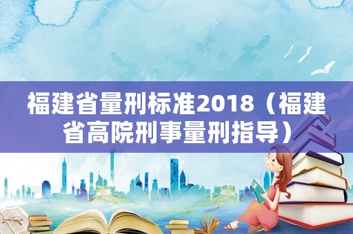 福建省量刑標準2018（福建省高院刑事量刑指導）