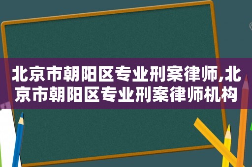 北京市朝陽區專業刑案律師,北京市朝陽區專業刑案律師機構