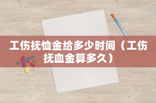 工傷撫恤金給多少時間（工傷撫血金算多久）
