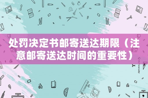處罰決定書郵寄送達期限（注意郵寄送達時間的重要性）