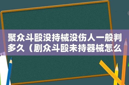 聚眾斗毆沒持械沒傷人一般判多久（劇眾斗毆未持器械怎么定罪）