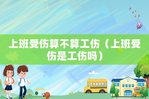 上班受傷算不算工傷（上班受傷是工傷嗎）