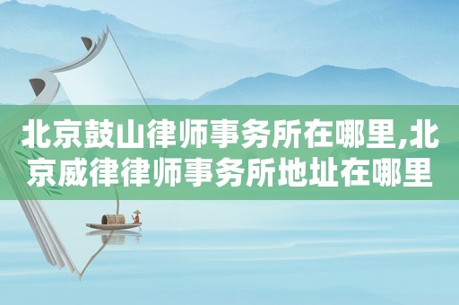 北京鼓山律師事務所在哪里,北京威律律師事務所地址在哪里