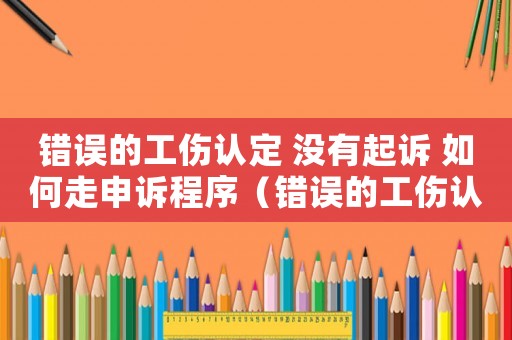 錯誤的工傷認定 沒有起訴 如何走申訴程序（錯誤的工傷認定）