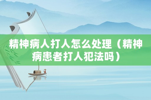 精神病人打人怎么處理（精神病患者打人犯法嗎）