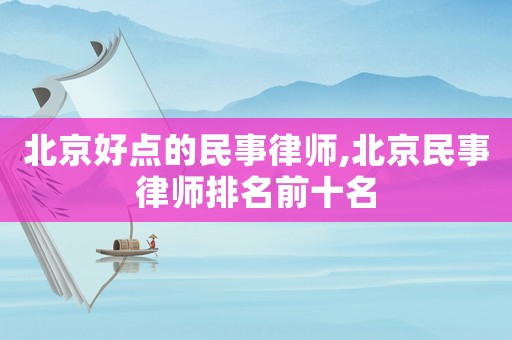 北京好點的民事律師,北京民事律師排名前十名