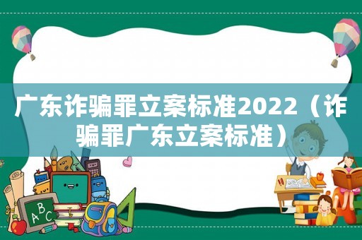 廣東詐騙罪立案標準2022（詐騙罪廣東立案標準）