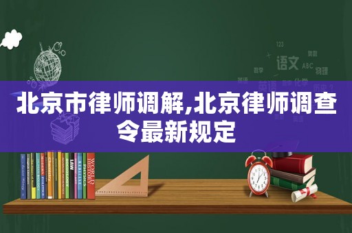 北京市律師調解,北京律師調查令最新規定