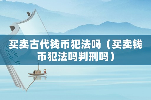 買賣古代錢幣犯法嗎（買賣錢幣犯法嗎判刑嗎）