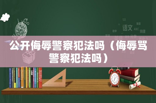 公開侮辱警察犯法嗎（侮辱罵警察犯法嗎）