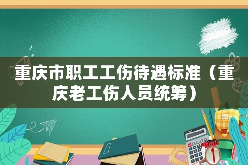 重慶市職工工傷待遇標(biāo)準(zhǔn)（重慶老工傷人員統(tǒng)籌）