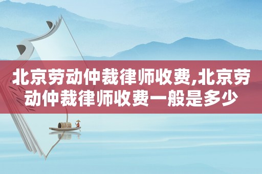 北京勞動(dòng)仲裁律師收費(fèi),北京勞動(dòng)仲裁律師收費(fèi)一般是多少