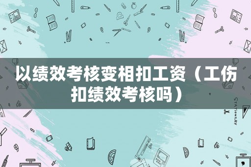 以績效考核變相扣工資（工傷扣績效考核嗎）