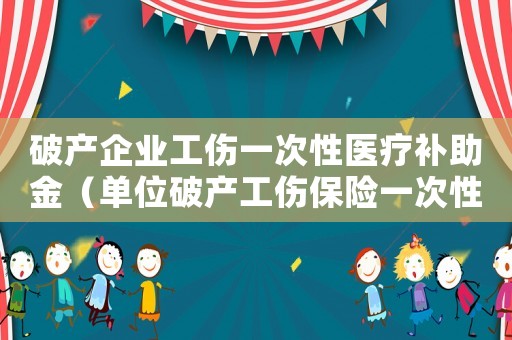 破產企業工傷一次性醫療補助金（單位破產工傷保險一次性繳清）
