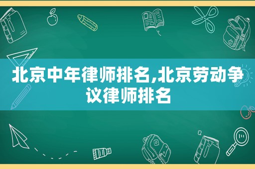 北京中年律師排名,北京勞動爭議律師排名