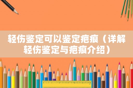 輕傷鑒定可以鑒定疤痕（詳解輕傷鑒定與疤痕介紹）