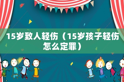 15歲致人輕傷（15歲孩子輕傷怎么定罪）