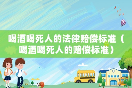 喝酒喝死人的法律賠償標準（喝酒喝死人的賠償標準）