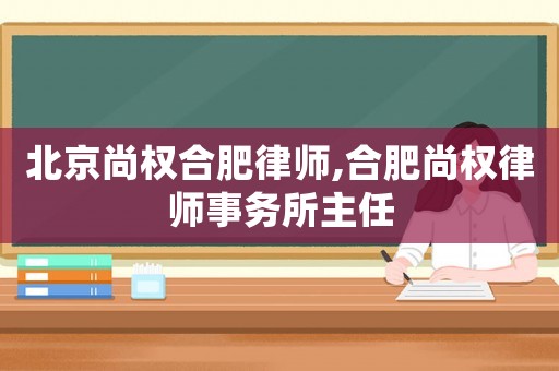 北京尚權(quán)合肥律師,合肥尚權(quán)律師事務所主任