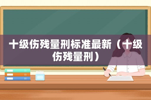 十級傷殘量刑標準最新（十級傷殘量刑）