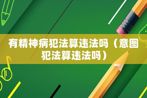 有精神病犯法算違法嗎（意圖犯法算違法嗎）