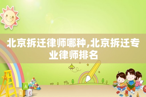 北京拆遷律師哪種,北京拆遷專業律師排名