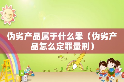 偽劣產品屬于什么罪（偽劣產品怎么定罪量刑）