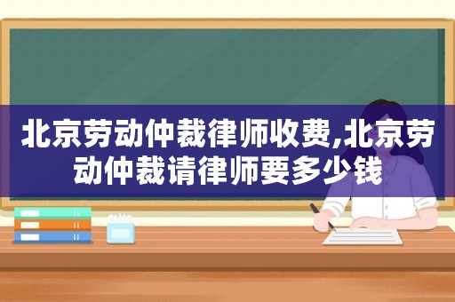 北京勞動仲裁律師收費,北京勞動仲裁請律師要多少錢