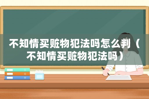 不知情買贓物犯法嗎怎么判（不知情買贓物犯法嗎）