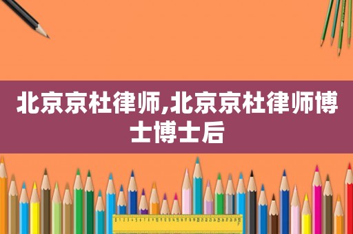 北京京杜律師,北京京杜律師博士博士后