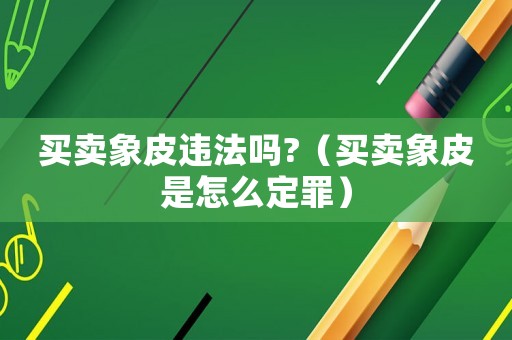 買賣象皮違法嗎?（買賣象皮是怎么定罪）