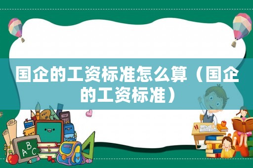 國企的工資標準怎么算（國企的工資標準）