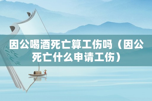 因公喝酒死亡算工傷嗎（因公死亡什么申請工傷）