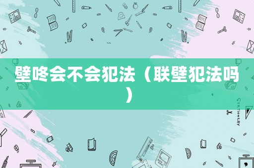 壁咚會不會犯法（聯壁犯法嗎）
