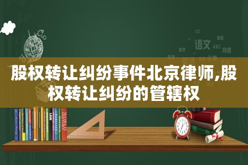 股權轉讓糾紛事件北京律師,股權轉讓糾紛的管轄權