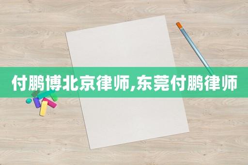 付鵬博北京律師,東莞付鵬律師