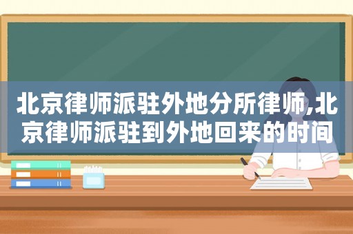 北京律師派駐外地分所律師,北京律師派駐到外地回來的時間