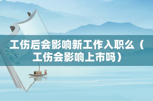 工傷后會影響新工作入職么（工傷會影響上市嗎）