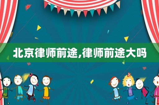 北京律師前途,律師前途大嗎