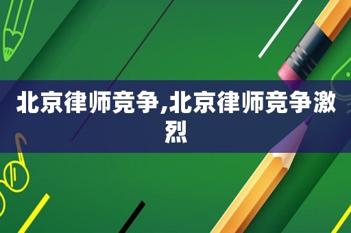 北京律師競爭,北京律師競爭激烈
